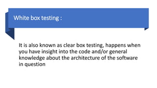 White box testing :
It is also known as clear box testing, happens when
you have insight into the code and/or general
knowledge about the architecture of the software
in question
 