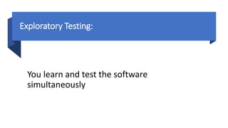 Exploratory Testing:
You learn and test the software
simultaneously
 