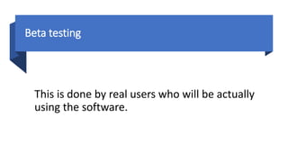 Beta testing
This is done by real users who will be actually
using the software.
 