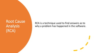 Root Cause
Analysis
(RCA)
RCA is a technique used to find answers as to
why a problem has happened in the software.
 