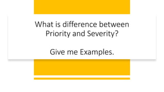What is difference between
Priority and Severity?
Give me Examples.
 