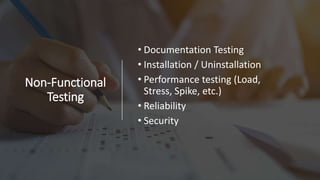 Non-Functional
Testing
• Documentation Testing
• Installation / Uninstallation
• Performance testing (Load,
Stress, Spike, etc.)
• Reliability
• Security
 