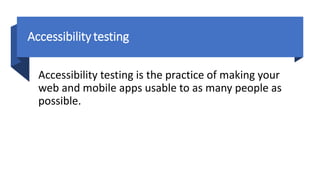 Accessibilitytesting
Accessibility testing is the practice of making your
web and mobile apps usable to as many people as
possible.
 