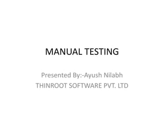 MANUAL TESTING
Presented By:-Ayush Nilabh
THINROOT SOFTWARE PVT. LTD
 