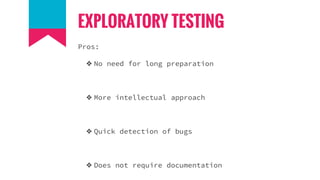 EXPLORATORY TESTING
Pros:
❖ No need for long preparation
❖ More intellectual approach
❖ Quick detection of bugs
❖ Does not require documentation
 
