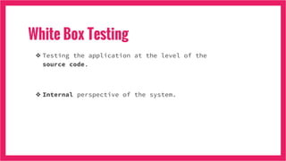 White Box Testing
❖ Testing the application at the level of the
source code.
❖ Internal perspective of the system.
 