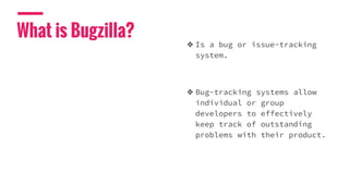 What is Bugzilla?
❖ Is a bug or issue-tracking
system.
❖ Bug-tracking systems allow
individual or group
developers to effectively
keep track of outstanding
problems with their product.
 