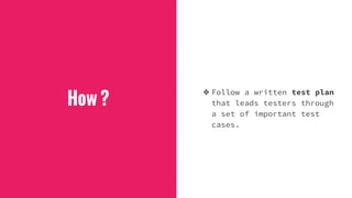 How ?
❖ Follow a written test plan
that leads testers through
a set of important test
cases.
 