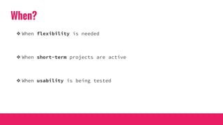 When?
❖ When flexibility is needed
❖ When short-term projects are active
❖ When usability is being tested
 