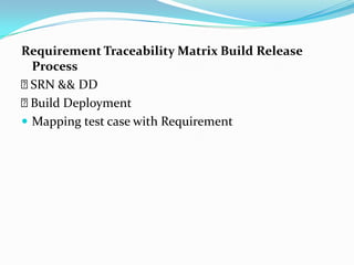 Requirement Traceability Matrix Build Release
  Process
 SRN && DD
 Build Deployment
 Mapping test case with Requirement
 