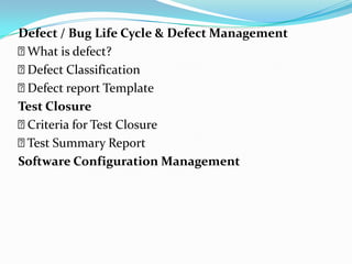 Defect / Bug Life Cycle & Defect Management
What is defect?
Defect Classification
Defect report Template
Test Closure
Criteria for Test Closure
Test Summary Report
Software Configuration Management
 
