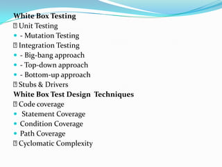 White Box Testing
 Unit Testing
 - Mutation Testing
 Integration Testing
 - Big-bang approach
 - Top-down approach
 - Bottom-up approach
 Stubs & Drivers
White Box Test Design Techniques
 Code coverage
 Statement Coverage
 Condition Coverage
 Path Coverage
 Cyclomatic Complexity
 