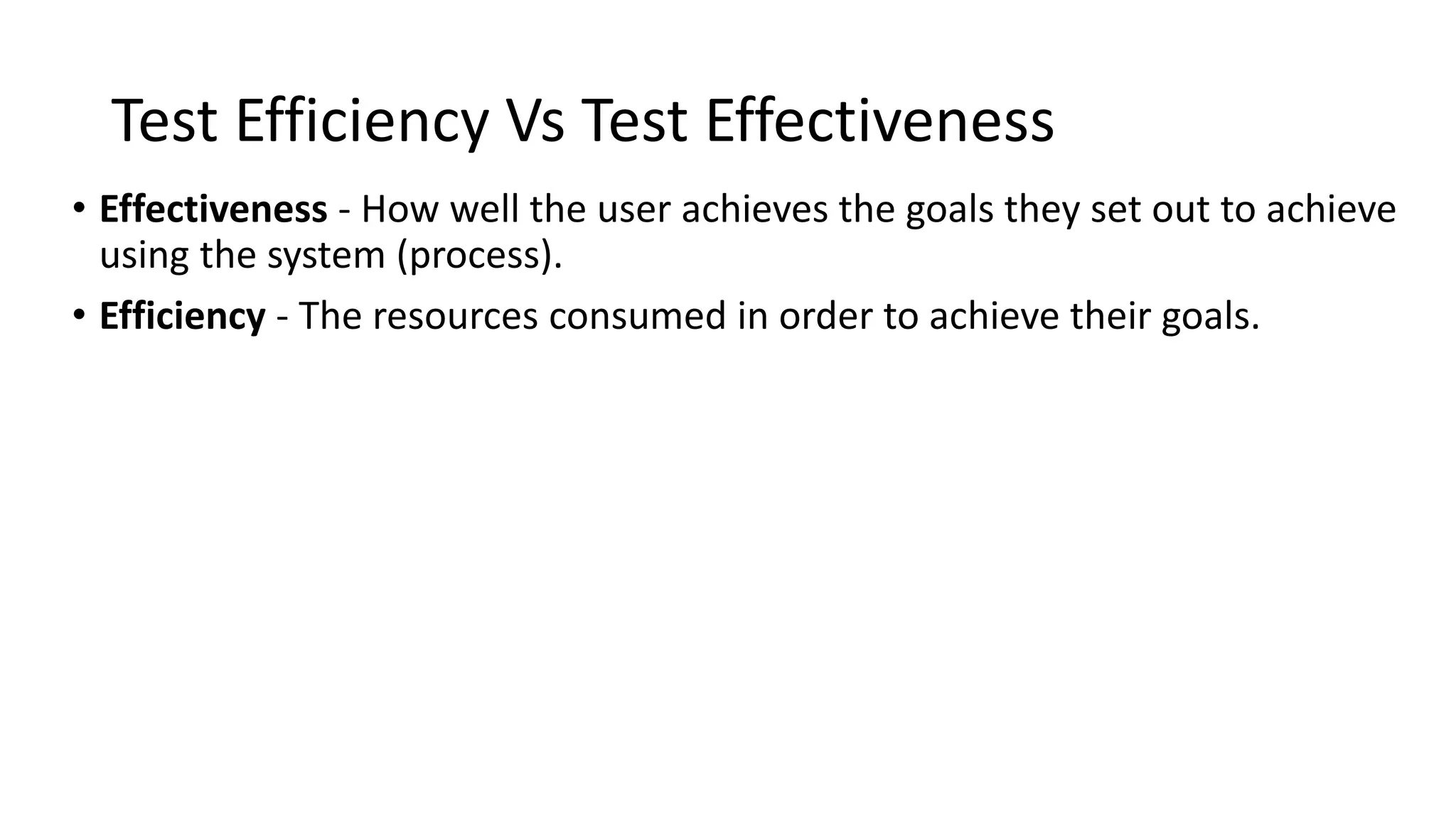 Test Efficiency Vs Test Effectiveness • Effectiveness - How well the user achieves the goals they set out to achieve using the system (process). • Efficiency - The resources consumed in order to achieve their goals. 