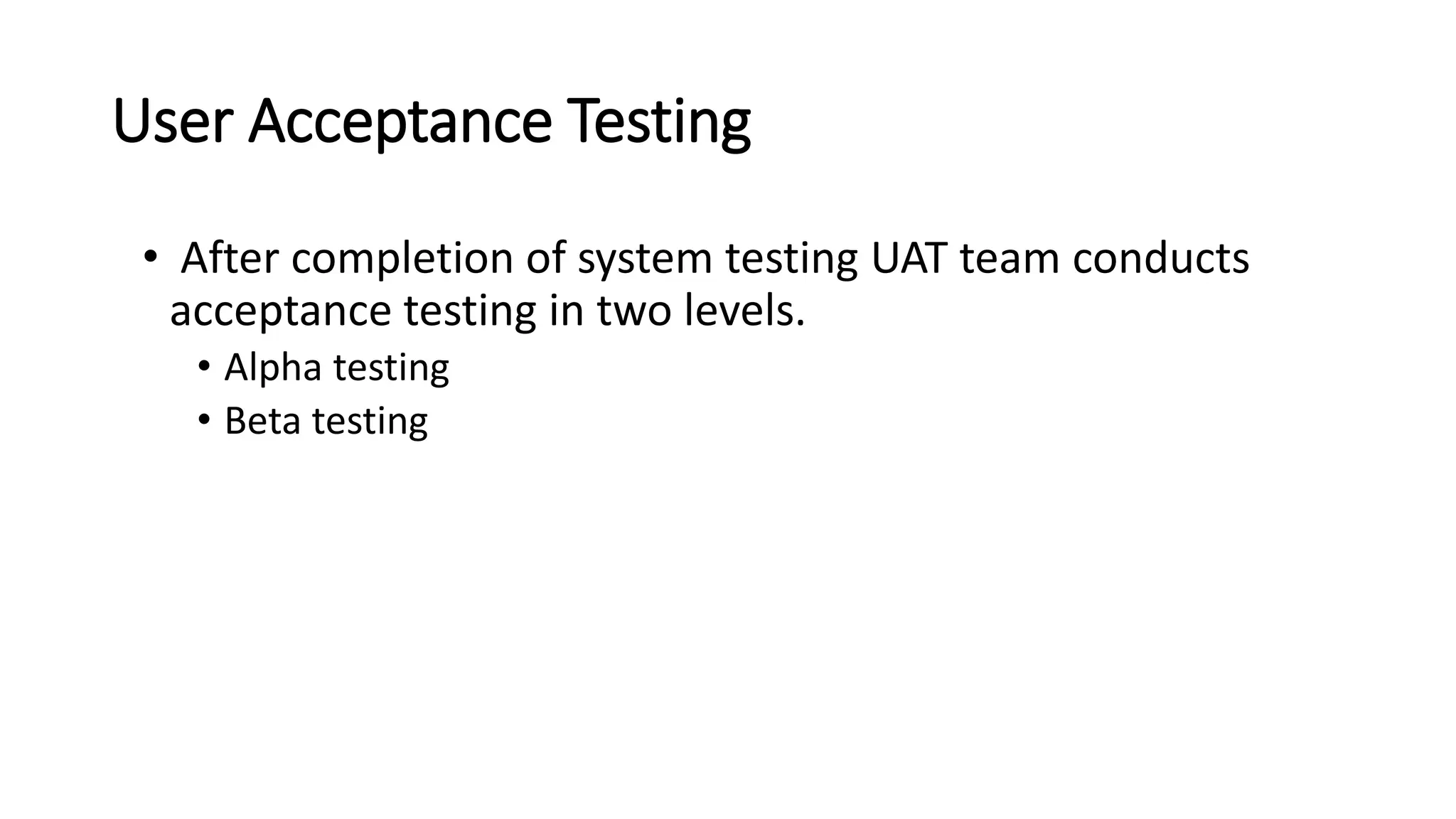 User Acceptance Testing • After completion of system testing UAT team conducts acceptance testing in two levels. • Alpha testing • Beta testing 