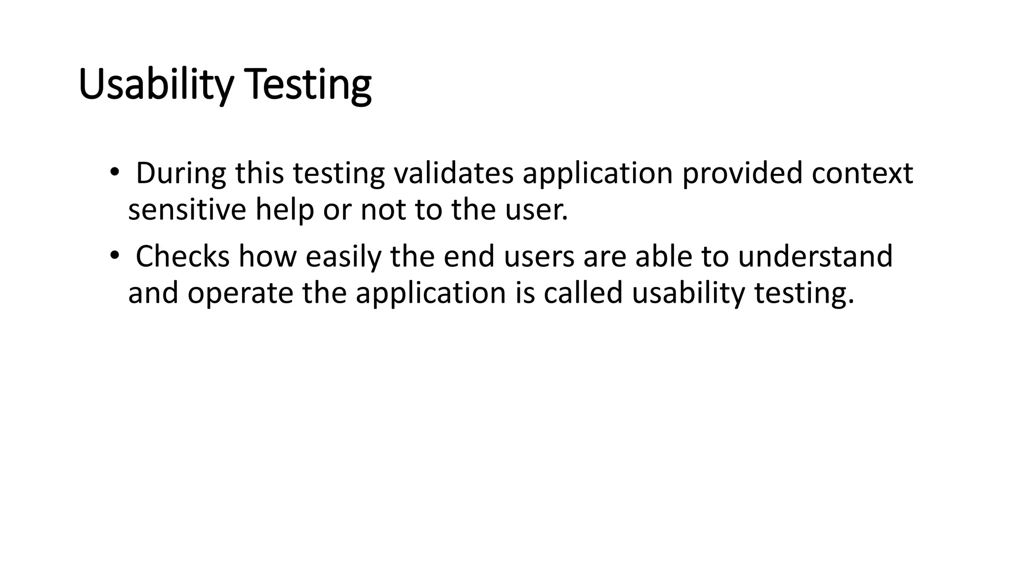 Usability Testing • During this testing validates application provided context sensitive help or not to the user. • Checks how easily the end users are able to understand and operate the application is called usability testing. 