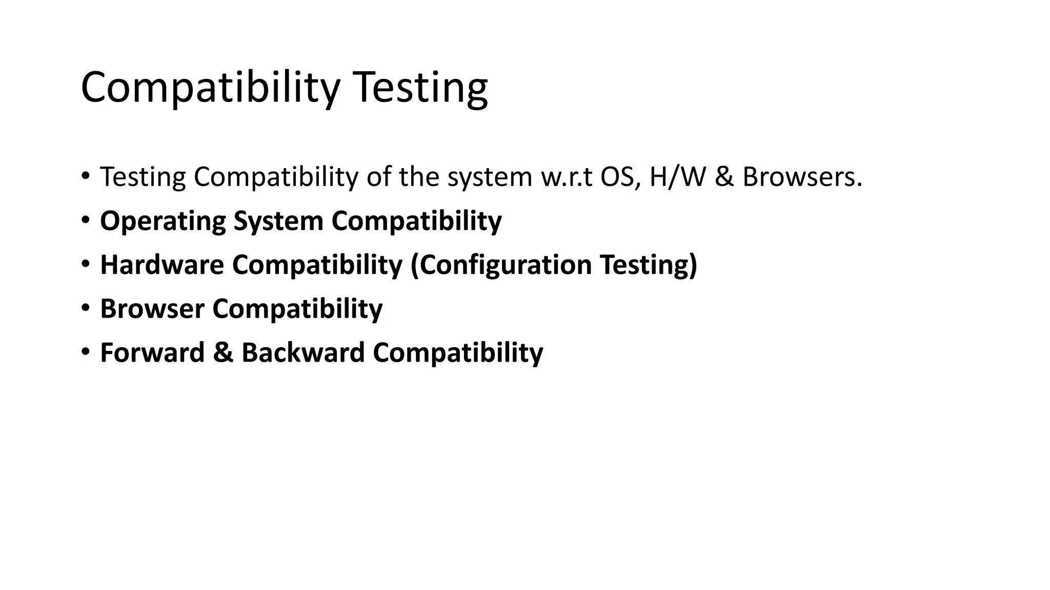 Compatibility Testing • Testing Compatibility of the system w.r.t OS, H/W & Browsers. • Operating System Compatibility • Hardware Compatibility (Configuration Testing) • Browser Compatibility • Forward & Backward Compatibility 