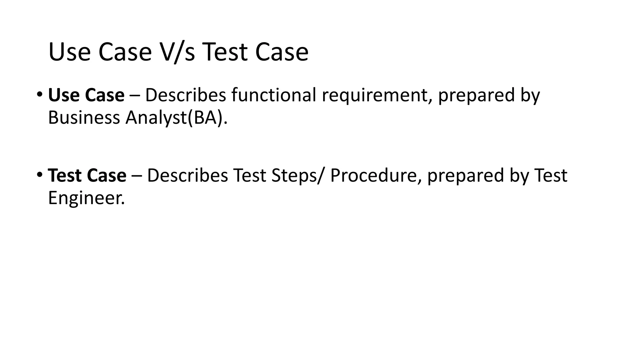 Use Case V/s Test Case • Use Case – Describes functional requirement, prepared by Business Analyst(BA). • Test Case – Describes Test Steps/ Procedure, prepared by Test Engineer. 