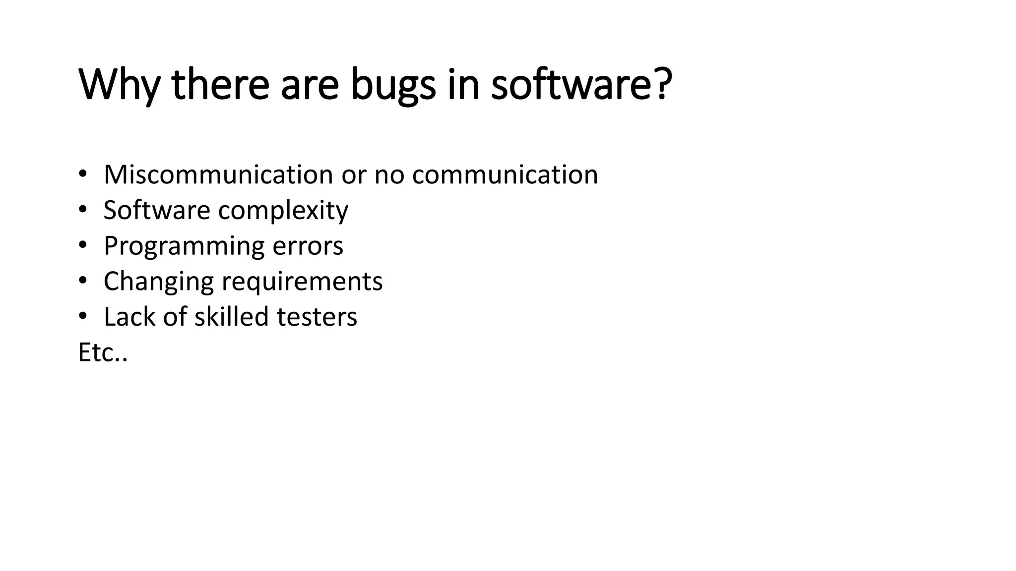 Why there are bugs in software? • Miscommunication or no communication • Software complexity • Programming errors • Changing requirements • Lack of skilled testers Etc.. 