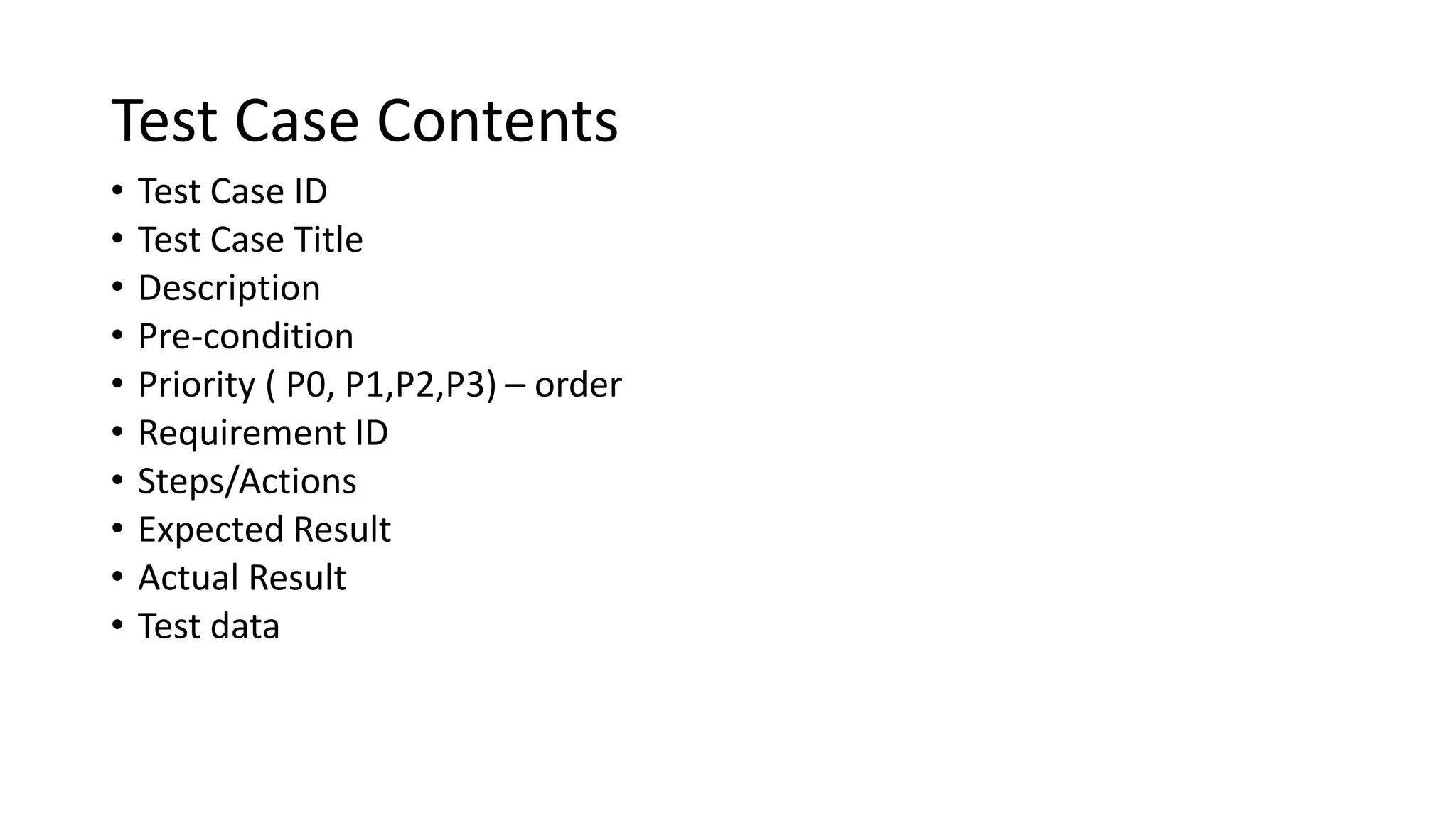 Test Case Contents • Test Case ID • Test Case Title • Description • Pre-condition • Priority ( P0, P1,P2,P3) – order • Requirement ID • Steps/Actions • Expected Result • Actual Result • Test data 