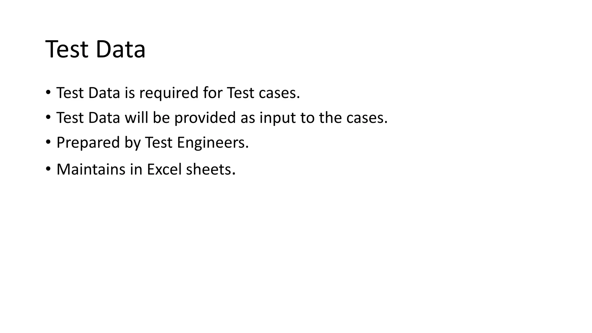 Test Data • Test Data is required for Test cases. • Test Data will be provided as input to the cases. • Prepared by Test Engineers. • Maintains in Excel sheets. 