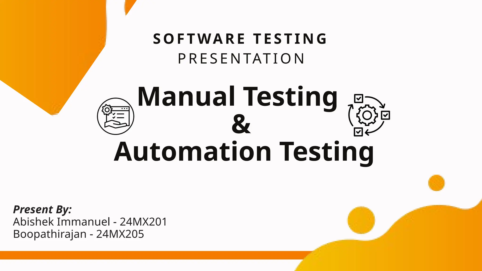 Manual Testing
&
Automation Testing
S O F T WA R E T E S T I N G
P R E S E N TAT I O N
Present By:
Abishek Immanuel - 24MX201
Boopathirajan - 24MX205
 