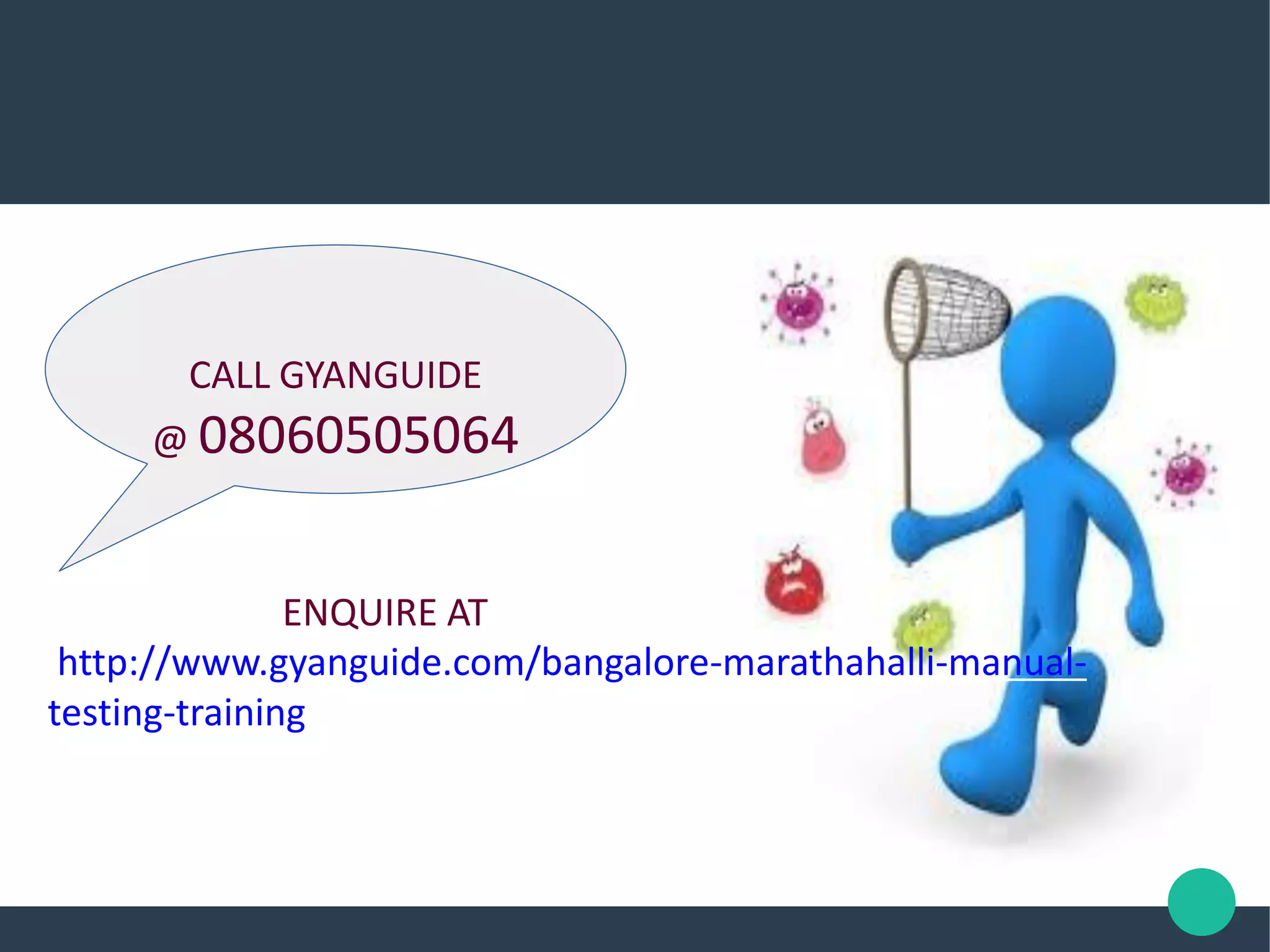 CALL GYANGUIDE
@ 08060505064
ENQUIRE AT
http://www.gyanguide.com/bangalore-marathahalli-manual-
testing-training
 