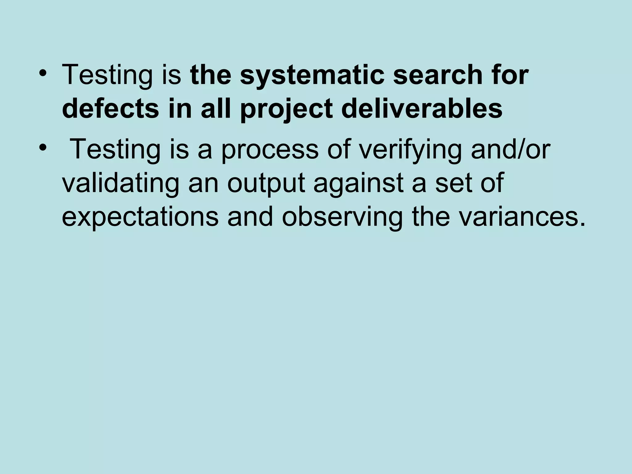 • Testing is the systematic search for defects in all project deliverables • Testing is a process of verifying and/or validating an output against a set of expectations and observing the variances. 