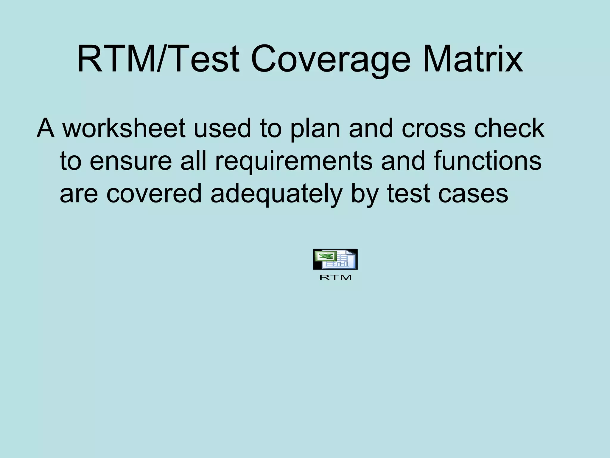 RTM/Test Coverage Matrix A worksheet used to plan and cross check to ensure all requirements and functions are covered adequately by test cases RTM 