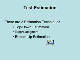 Test Estimation
There are 3 Estimation Techniques
• Top-Down Estimation
• Expert Judgment
• Bottom-Up Estimation
Estimation
 