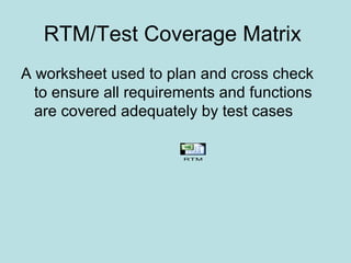 RTM/Test Coverage Matrix
A worksheet used to plan and cross check
to ensure all requirements and functions
are covered adequately by test cases
RTM
 
