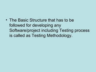 • The Basic Structure that has to be
followed for developing any
Software/project including Testing process
is called as Testing Methodology.
 