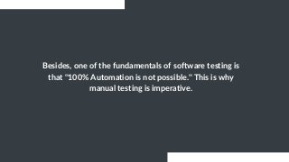 Besides, one of the fundamentals of software testing is
that "100% Automation is not possible." This is why
manual testing is imperative.