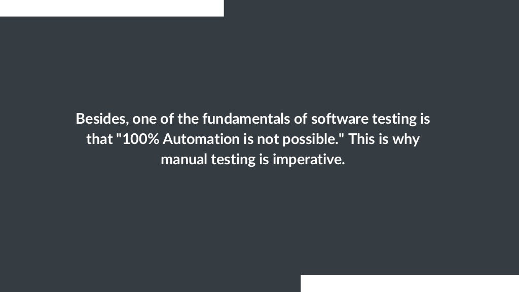Besides, one of the fundamentals of software testing is
that "100% Automation is not possible." This is why
manual testing is imperative.