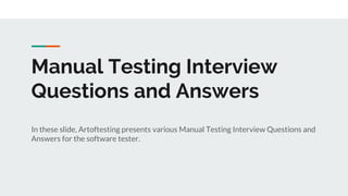 Manual Testing Interview
Questions and Answers
In these slide, Artoftesting presents various Manual Testing Interview Questions and
Answers for the software tester.
 