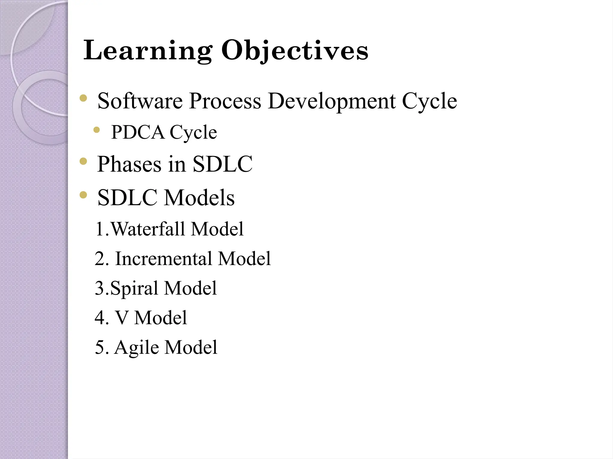 Learning Objectives
 Software Process Development Cycle
 PDCA Cycle
 Phases in SDLC
 SDLC Models
1.Waterfall Model
2. Incremental Model
3.Spiral Model
4. V Model
5. Agile Model
 
