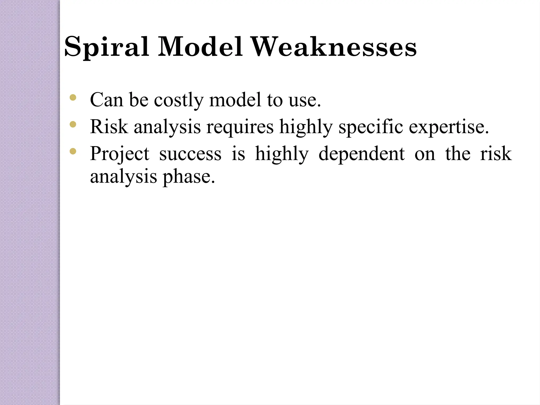 Spiral Model Weaknesses
 Can be costly model to use.
 Risk analysis requires highly specific expertise.
 Project success is highly dependent on the risk
analysis phase.
 