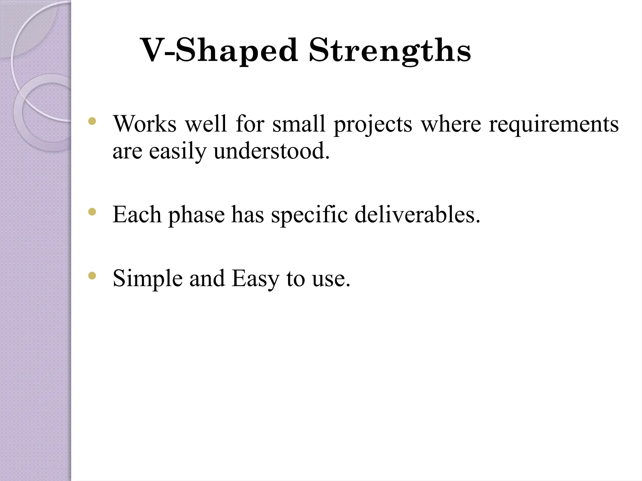 V-Shaped Strengths
 Works well for small projects where requirements
are easily understood.
 Each phase has specific deliverables.
 Simple and Easy to use.
 