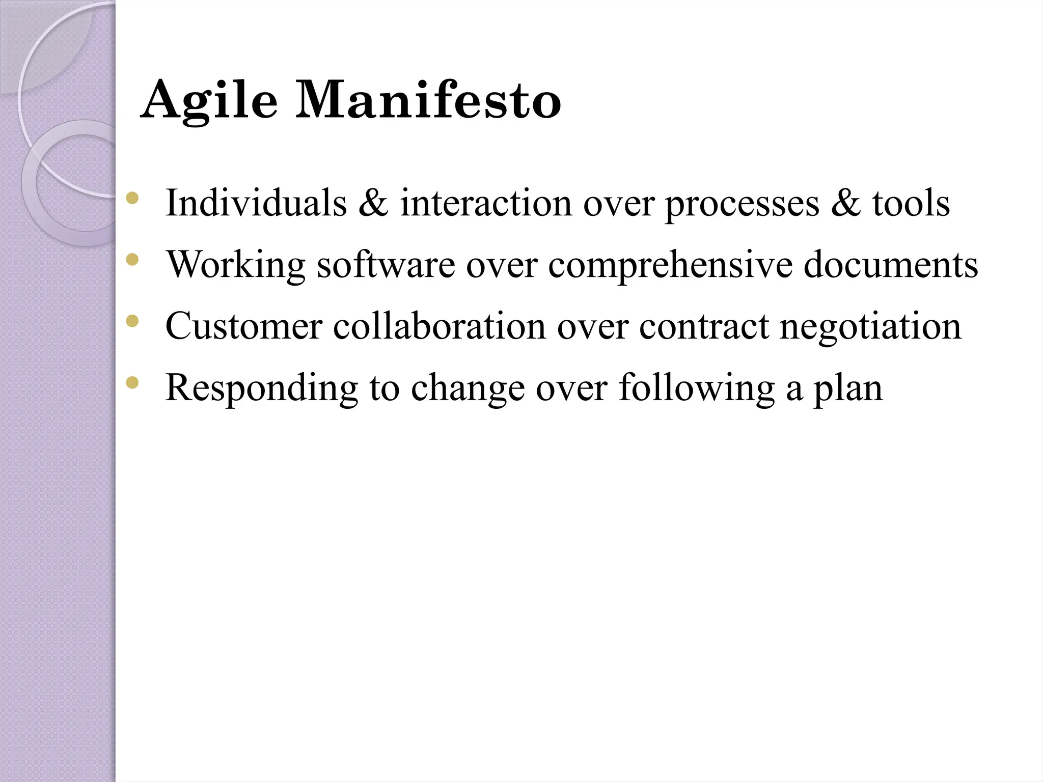 Agile Manifesto
 Individuals & interaction over processes & tools
 Working software over comprehensive documents
 Customer collaboration over contract negotiation
 Responding to change over following a plan
 