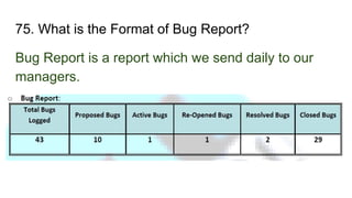 75. What is the Format of Bug Report?
Bug Report is a report which we send daily to our
managers.
 