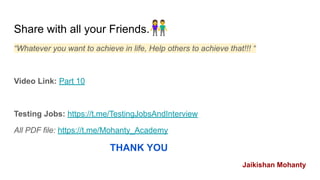 Share with all your Friends.👫
“Whatever you want to achieve in life, Help others to achieve that!!! “
Video Link: Part 10
Testing Jobs: https://t.me/TestingJobsAndInterview
All PDF file: https://t.me/Mohanty_Academy
THANK YOU
Jaikishan Mohanty
 