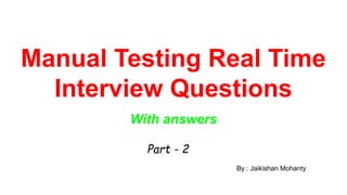 Manual Testing Real Time
Interview Questions
With answers
By : Jaikishan Mohanty
Part - 2
 