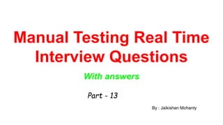 Manual Testing Real Time
Interview Questions
With answers
By : Jaikishan Mohanty
Part - 13
 