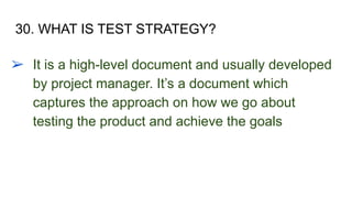 30. WHAT IS TEST STRATEGY?
➢ It is a high-level document and usually developed
by project manager. It’s a document which
captures the approach on how we go about
testing the product and achieve the goals
 