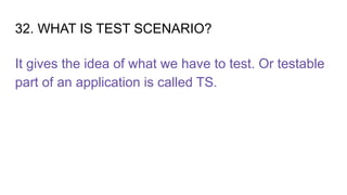 32. WHAT IS TEST SCENARIO?
It gives the idea of what we have to test. Or testable
part of an application is called TS.
 