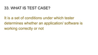 33. WHAT IS TEST CASE?
It is a set of conditions under which tester
determines whether an application/ software is
working correctly or not
 