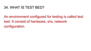 34. WHAT IS TEST BED?
An environment configured for testing is called test
bed. It consist of hardware, s/w, network
configuration.
 