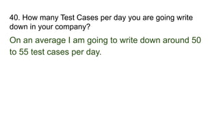 40. How many Test Cases per day you are going write
down in your company?
On an average I am going to write down around 50
to 55 test cases per day.
 