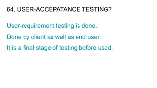 64. USER-ACCEPATANCE TESTING?
User-requirement testing is done.
Done by client as well as end user.
It is a final stage of testing before used.
 