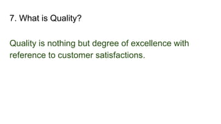 7. What is Quality?
Quality is nothing but degree of excellence with
reference to customer satisfactions.
 