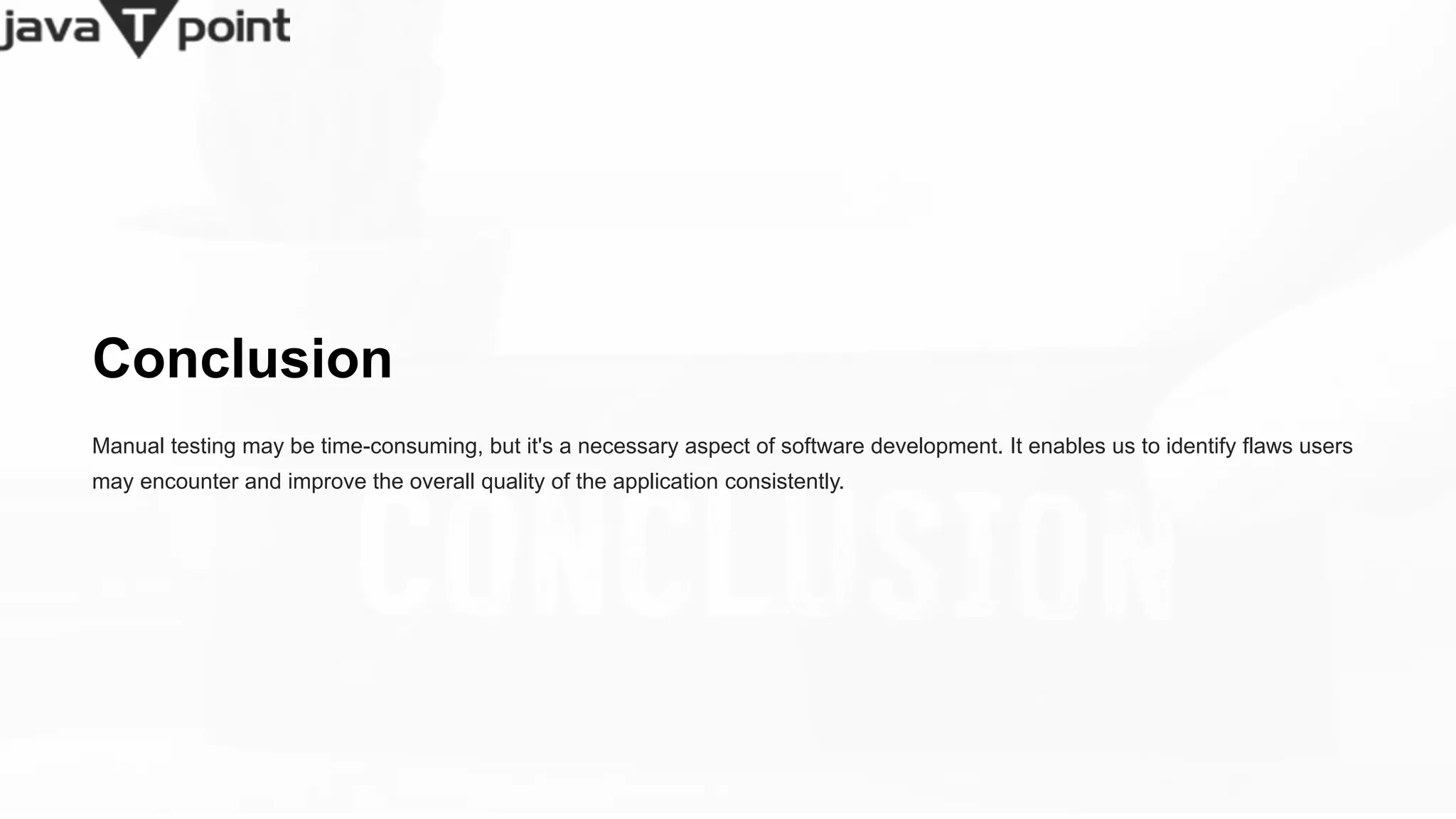 Conclusion
Manual testing may be time-consuming, but it's a necessary aspect of software development. It enables us to identify flaws users
may encounter and improve the overall quality of the application consistently.
 